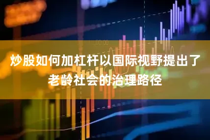 炒股如何加杠杆以国际视野提出了老龄社会的治理路径