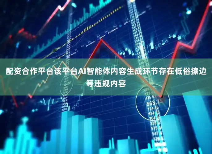 配资合作平台该平台AI智能体内容生成环节存在低俗擦边等违规内容