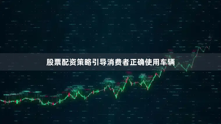 股票配资策略引导消费者正确使用车辆