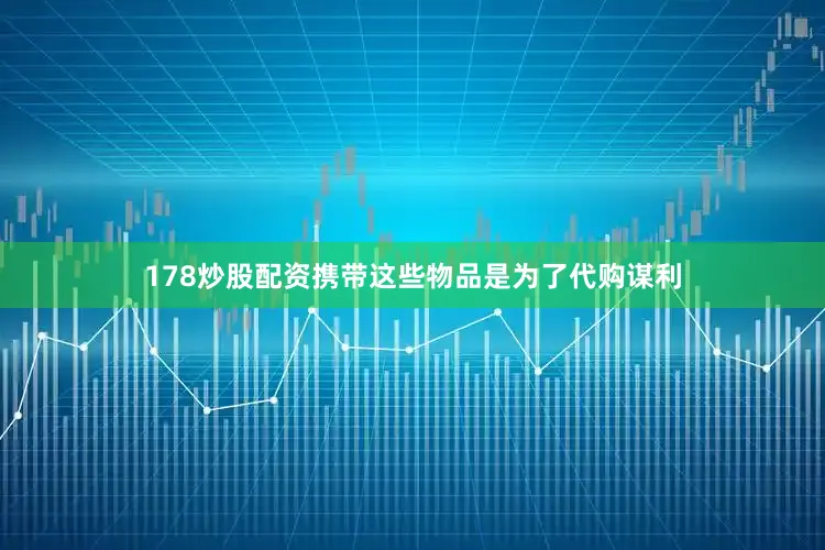 178炒股配资携带这些物品是为了代购谋利