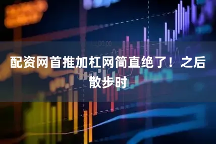 配资网首推加杠网简直绝了！之后散步时