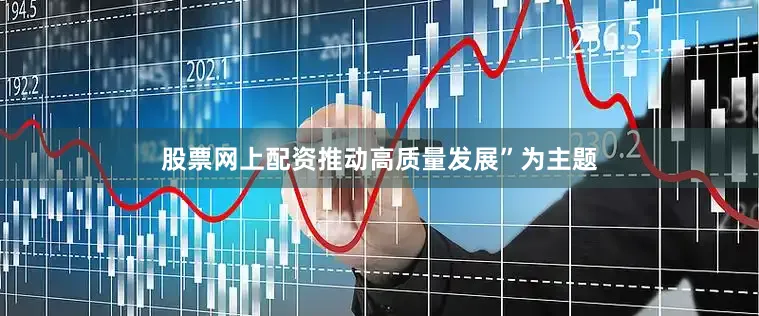 股票网上配资推动高质量发展”为主题