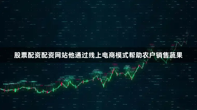 股票配资配资网站他通过线上电商模式帮助农户销售蔬果