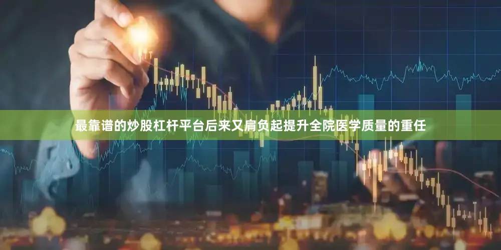 最靠谱的炒股杠杆平台后来又肩负起提升全院医学质量的重任