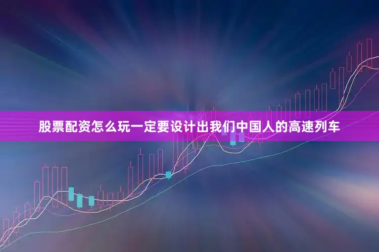 股票配资怎么玩一定要设计出我们中国人的高速列车