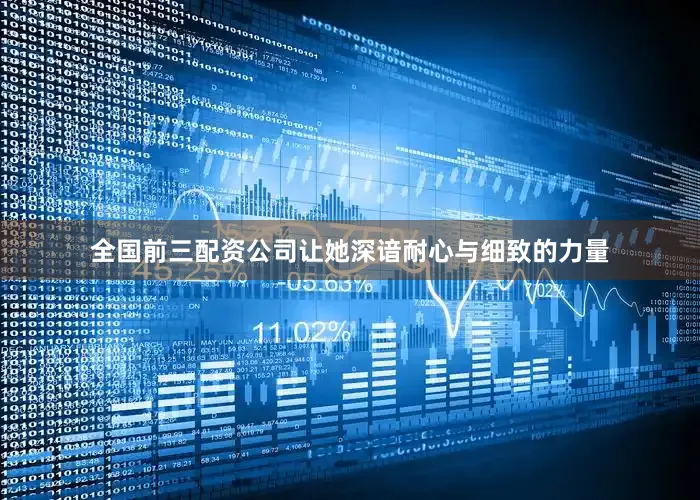 全国前三配资公司让她深谙耐心与细致的力量