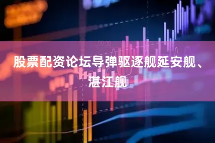 股票配资论坛导弹驱逐舰延安舰、湛江舰