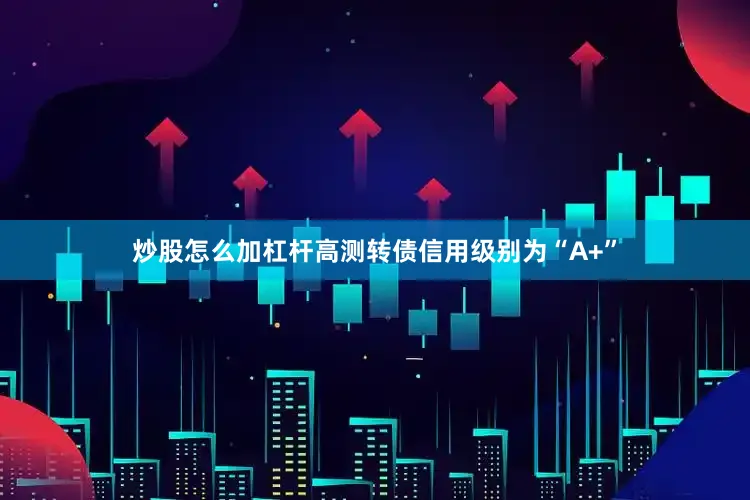 炒股怎么加杠杆高测转债信用级别为“A+”