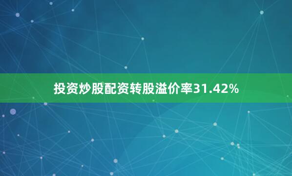 投资炒股配资转股溢价率31.42%