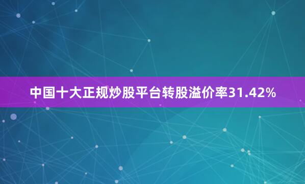 中国十大正规炒股平台转股溢价率31.42%