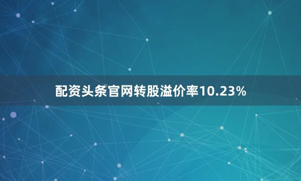 配资头条官网转股溢价率10.23%