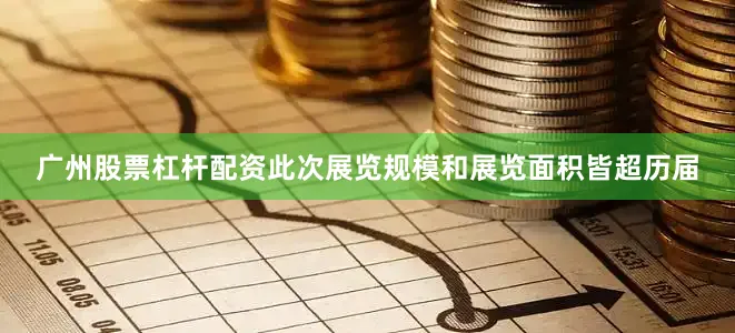 广州股票杠杆配资此次展览规模和展览面积皆超历届