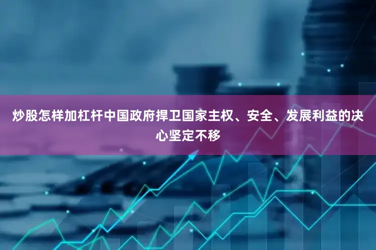 炒股怎样加杠杆中国政府捍卫国家主权、安全、发展利益的决心坚定不移