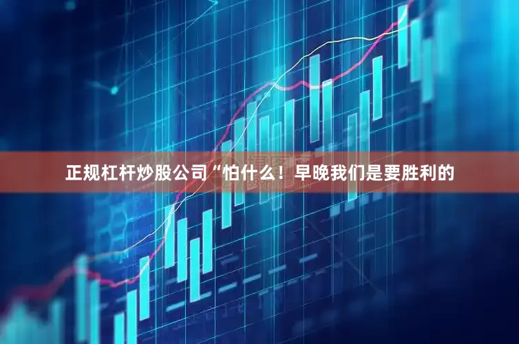 正规杠杆炒股公司“怕什么！早晚我们是要胜利的