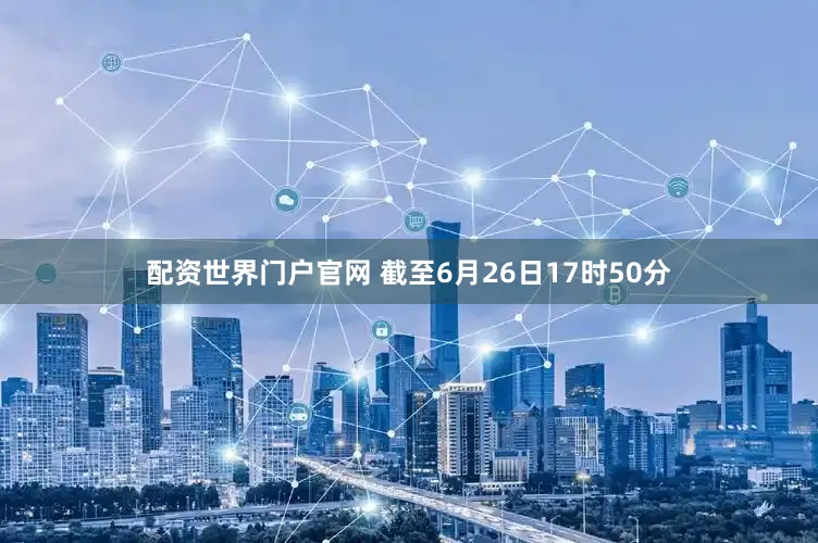 配资世界门户官网 截至6月26日17时50分