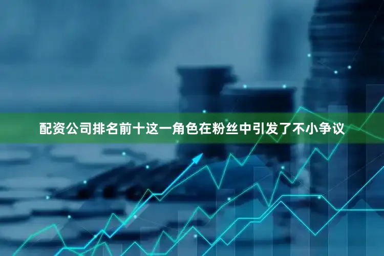 配资公司排名前十这一角色在粉丝中引发了不小争议