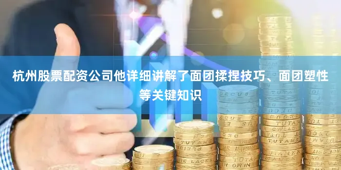 杭州股票配资公司他详细讲解了面团揉捏技巧、面团塑性等关键知识