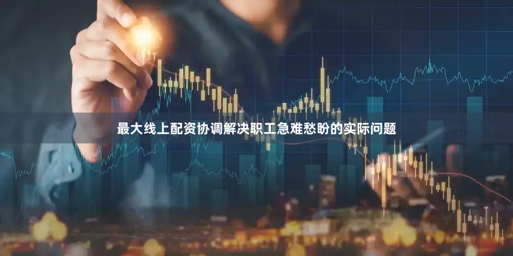 最大线上配资协调解决职工急难愁盼的实际问题