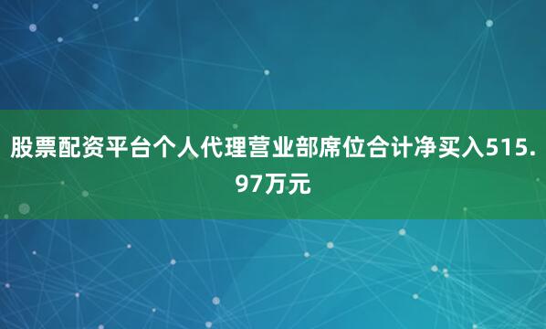 股票配资平台个人代理营业部席位合计净买入515.97万元