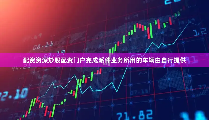 配资资深炒股配资门户完成派件业务所用的车辆由自行提供
