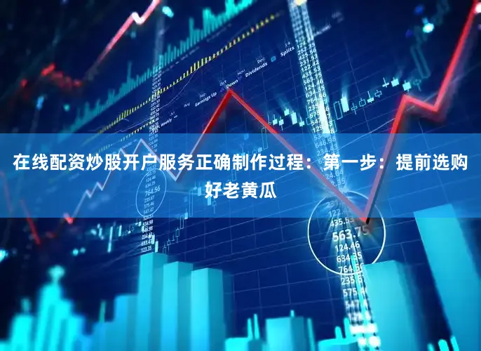 在线配资炒股开户服务正确制作过程：第一步：提前选购好老黄瓜