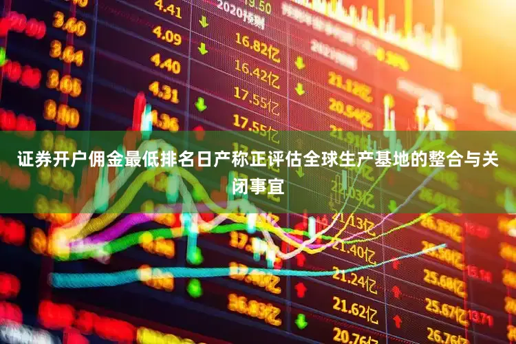 证券开户佣金最低排名　　日产称正评估全球生产基地的整合与关闭事宜