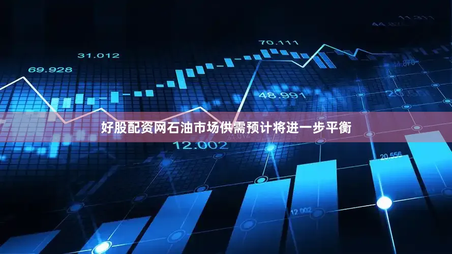 好股配资网石油市场供需预计将进一步平衡