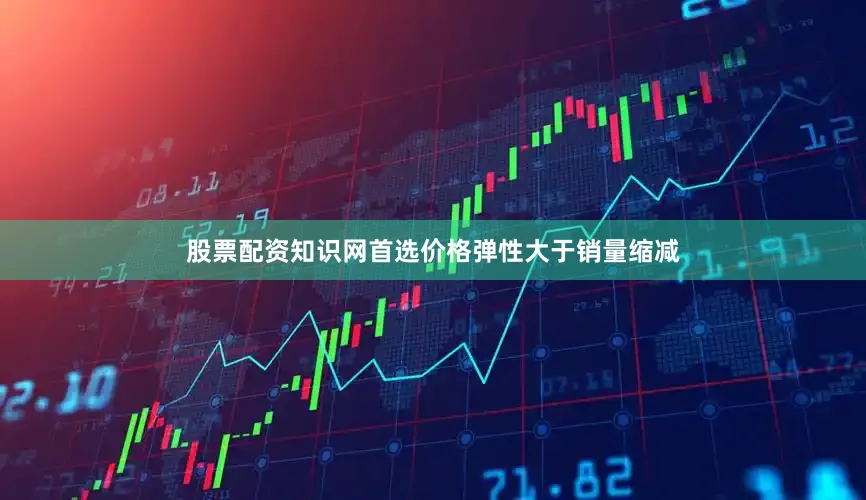 股票配资知识网首选价格弹性大于销量缩减