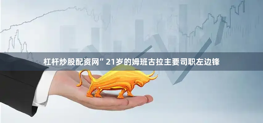 杠杆炒股配资网”　　21岁的姆班古拉主要司职左边锋