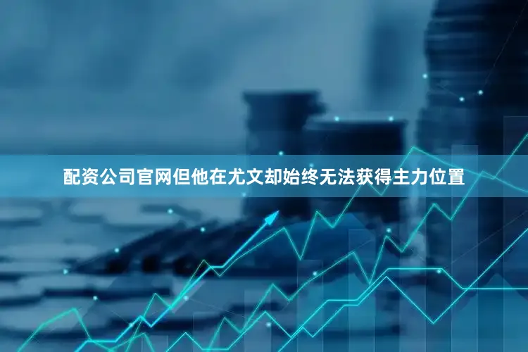 配资公司官网但他在尤文却始终无法获得主力位置