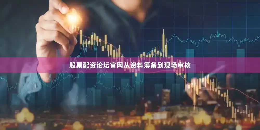 股票配资论坛官网从资料筹备到现场审核