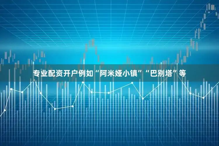 专业配资开户例如“阿米娅小镇”“巴别塔”等