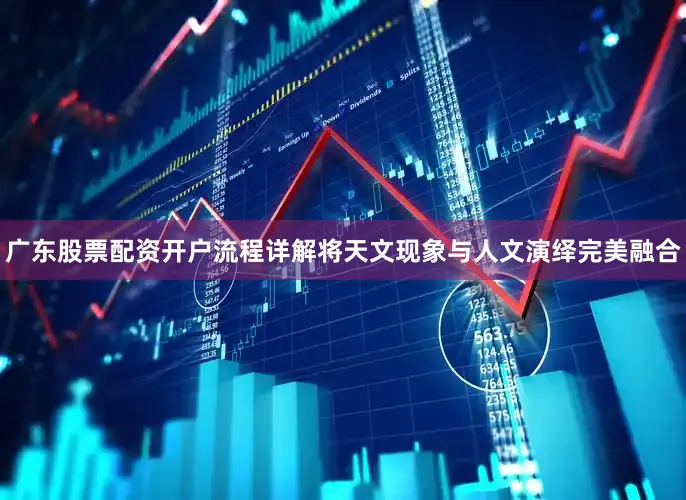 广东股票配资开户流程详解将天文现象与人文演绎完美融合