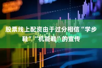 股票线上配资由于过分相信“学步鞋”“机能鞋”的宣传