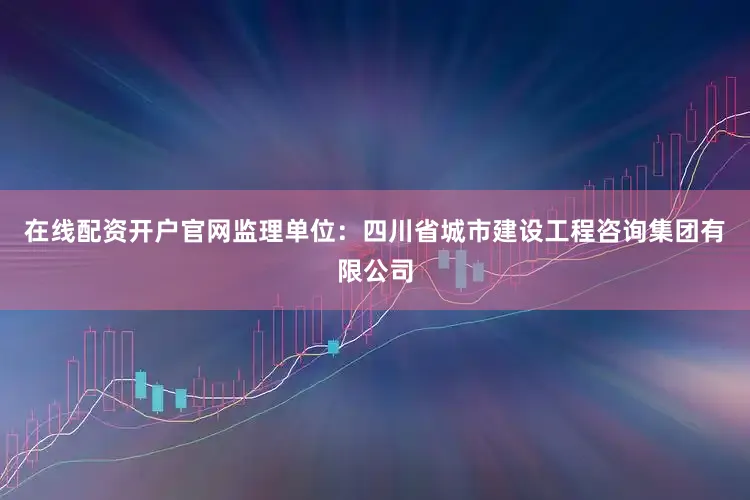 在线配资开户官网监理单位：四川省城市建设工程咨询集团有限公司