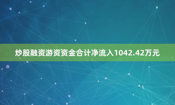 炒股融资游资资金合计净流入1042.42万元