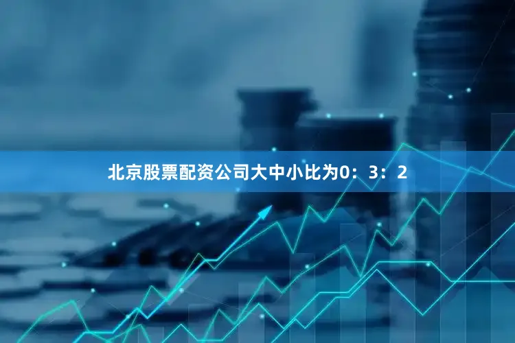 北京股票配资公司大中小比为0：3：2