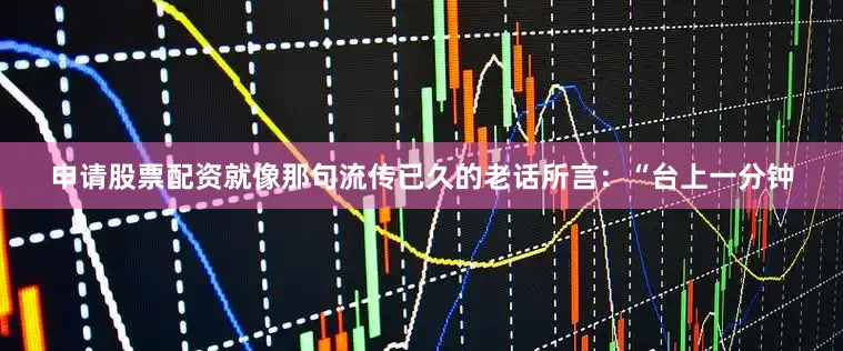 申请股票配资就像那句流传已久的老话所言：“台上一分钟