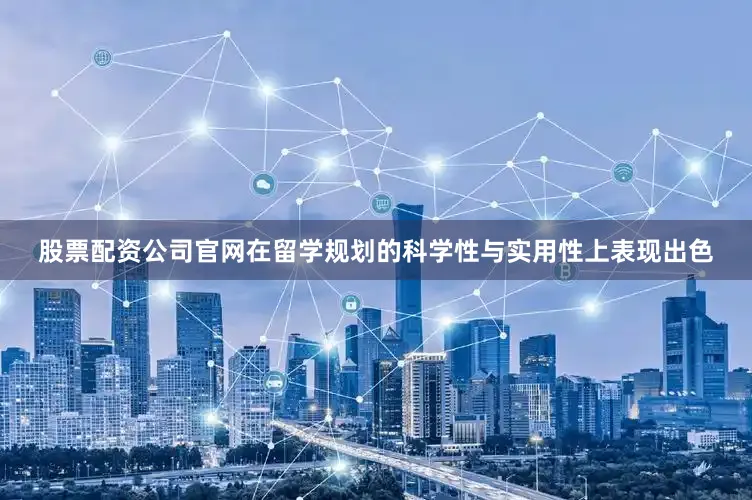 股票配资公司官网在留学规划的科学性与实用性上表现出色