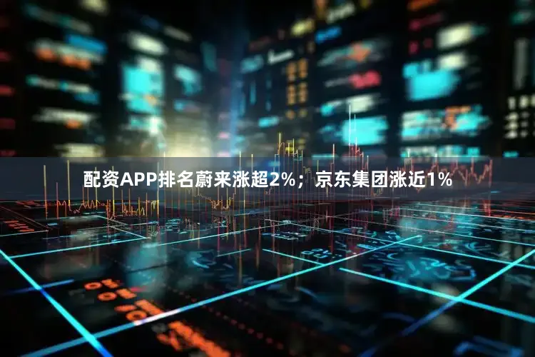 配资APP排名蔚来涨超2%；京东集团涨近1%