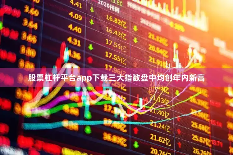 股票杠杆平台app下载三大指数盘中均创年内新高