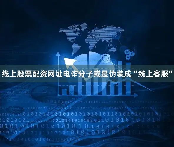 线上股票配资网址电诈分子或是伪装成“线上客服”