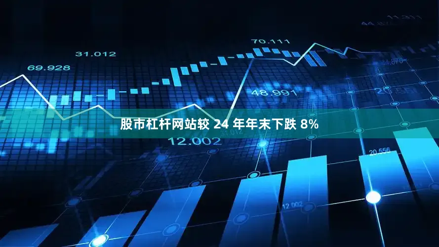 股市杠杆网站较 24 年年末下跌 8%