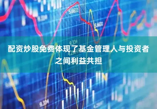 配资炒股免费体现了基金管理人与投资者之间利益共担