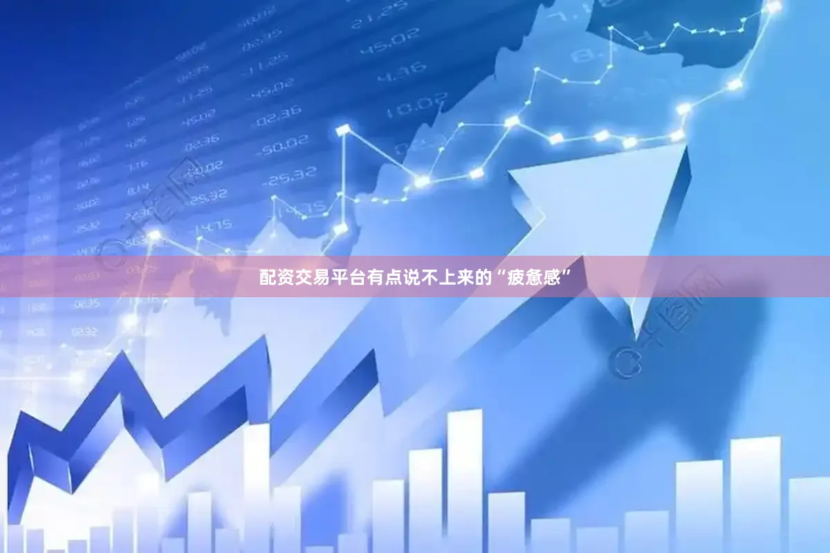 配资交易平台有点说不上来的“疲惫感”