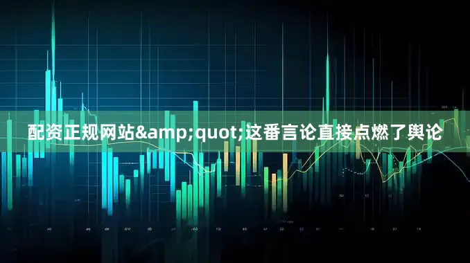 配资正规网站&quot;这番言论直接点燃了舆论