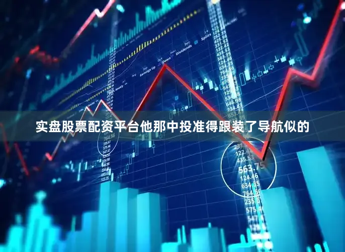 实盘股票配资平台他那中投准得跟装了导航似的
