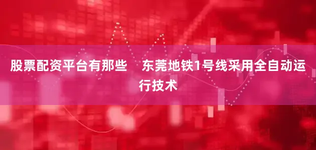 股票配资平台有那些    东莞地铁1号线采用全自动运行技术