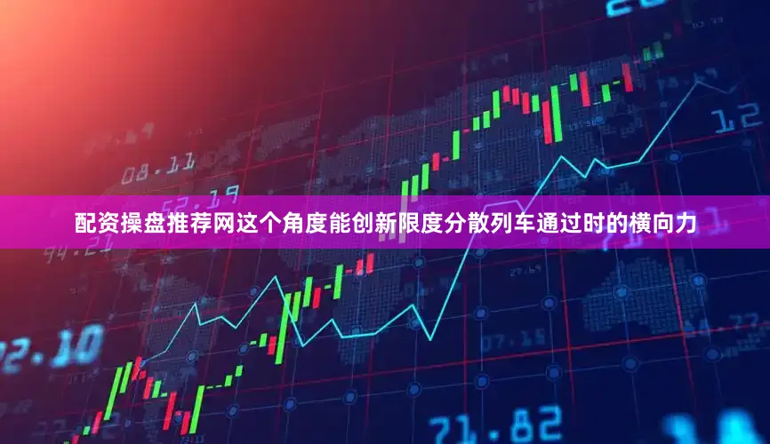 配资操盘推荐网这个角度能创新限度分散列车通过时的横向力