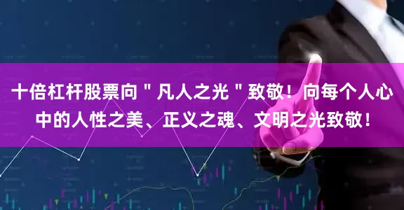 十倍杠杆股票向＂凡人之光＂致敬！向每个人心中的人性之美、正义之魂、文明之光致敬！